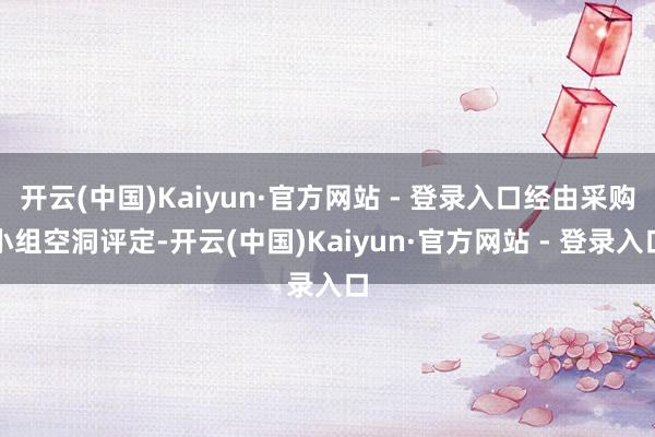 开云(中国)Kaiyun·官方网站 - 登录入口经由采购小组空洞评定-开云(中国)Kaiyun·官方网站 - 登录入口