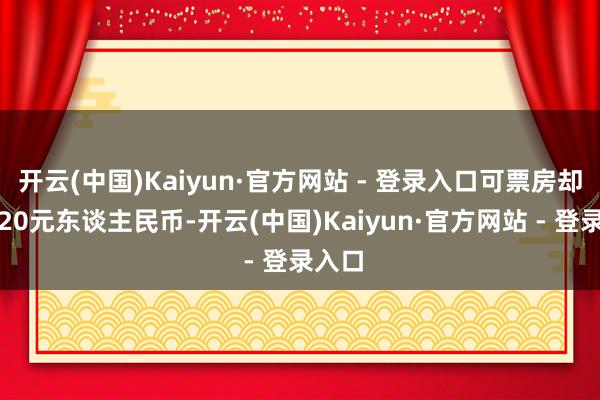 开云(中国)Kaiyun·官方网站 - 登录入口可票房却唯有20元东谈主民币-开云(中国)Kaiyun·官方网站 - 登录入口
