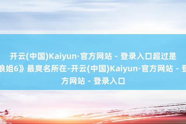 开云(中国)Kaiyun·官方网站 - 登录入口超过是创造《浪姐6》最爽名所在-开云(中国)Kaiyun·官方网站 - 登录入口
