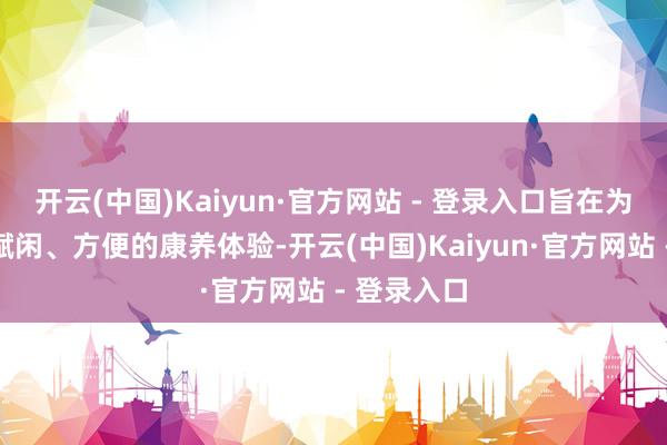 开云(中国)Kaiyun·官方网站 - 登录入口旨在为旅客提供赋闲、方便的康养体验-开云(中国)Kaiyun·官方网站 - 登录入口