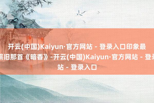开云(中国)Kaiyun·官方网站 - 登录入口印象最深的照旧那首《暗香》-开云(中国)Kaiyun·官方网站 - 登录入口