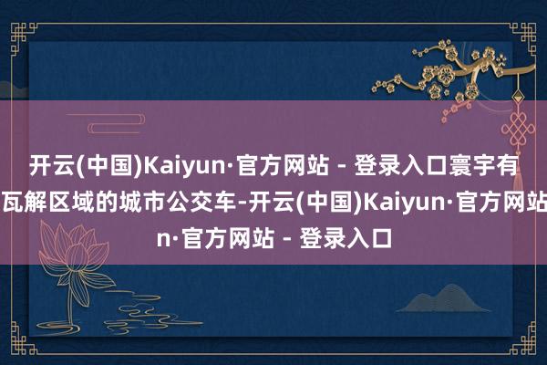 开云(中国)Kaiyun·官方网站 - 登录入口寰宇有好多一些非瓦解区域的城市公交车-开云(中国)Kaiyun·官方网站 - 登录入口