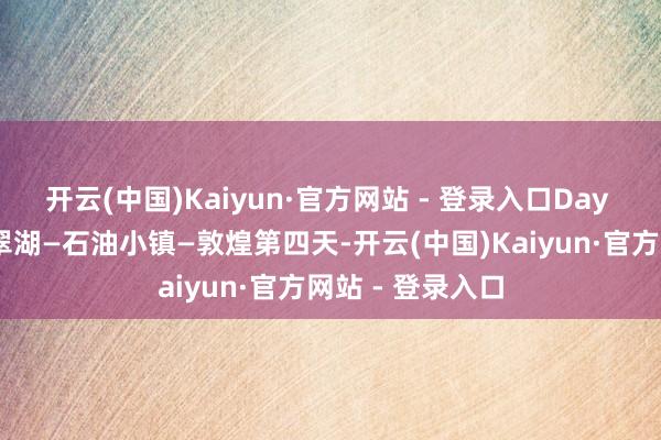 开云(中国)Kaiyun·官方网站 - 登录入口Day 4：大柴旦—翡翠湖—石油小镇—敦煌第四天-开云(中国)Kaiyun·官方网站 - 登录入口