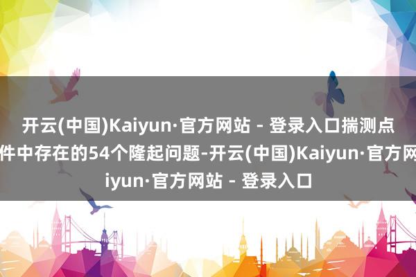 开云(中国)Kaiyun·官方网站 - 登录入口揣测点评千般样式条件中存在的54个隆起问题-开云(中国)Kaiyun·官方网站 - 登录入口