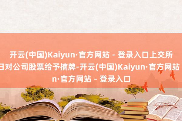 开云(中国)Kaiyun·官方网站 - 登录入口上交所将在7月3日对公司股票给予摘牌-开云(中国)Kaiyun·官方网站 - 登录入口