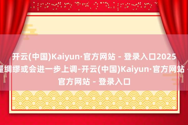 开云(中国)Kaiyun·官方网站 - 登录入口2025年的出货量绸缪或会进一步上调-开云(中国)Kaiyun·官方网站 - 登录入口