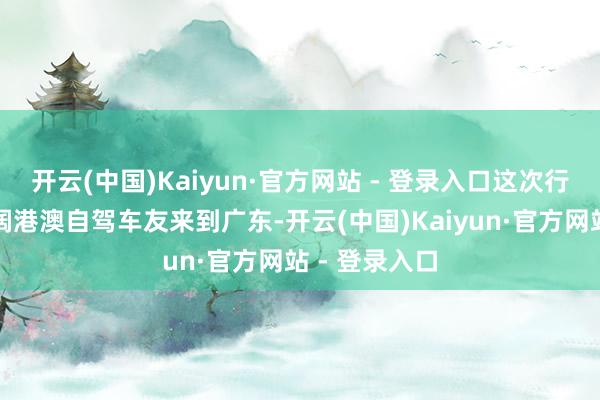 开云(中国)Kaiyun·官方网站 - 登录入口这次行径招引了宽阔港澳自驾车友来到广东-开云(中国)Kaiyun·官方网站 - 登录入口