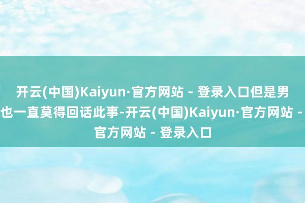 开云(中国)Kaiyun·官方网站 - 登录入口但是男方跟女方也一直莫得回话此事-开云(中国)Kaiyun·官方网站 - 登录入口