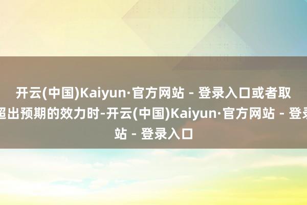开云(中国)Kaiyun·官方网站 - 登录入口或者取得了超出预期的效力时-开云(中国)Kaiyun·官方网站 - 登录入口