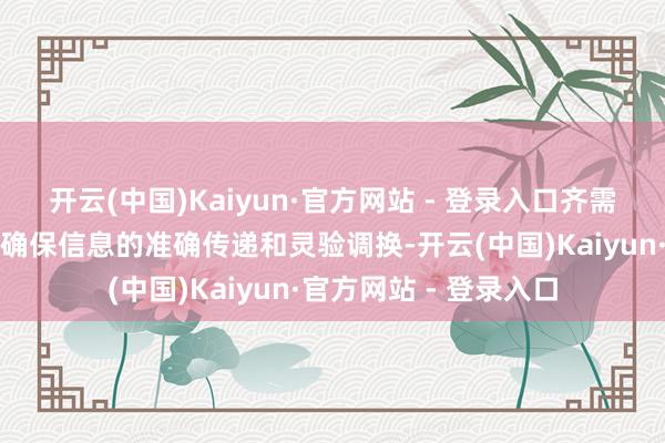 开云(中国)Kaiyun·官方网站 - 登录入口齐需要讲求的调换智商来确保信息的准确传递和灵验调换-开云(中国)Kaiyun·官方网站 - 登录入口