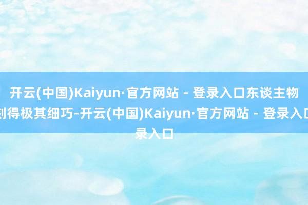 开云(中国)Kaiyun·官方网站 - 登录入口东谈主物刻得极其细巧-开云(中国)Kaiyun·官方网站 - 登录入口