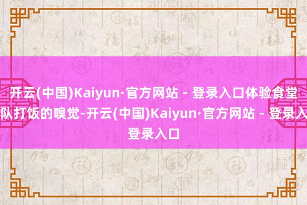 开云(中国)Kaiyun·官方网站 - 登录入口体验食堂列队打饭的嗅觉-开云(中国)Kaiyun·官方网站 - 登录入口