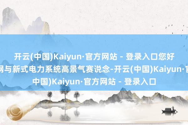 开云(中国)Kaiyun·官方网站 - 登录入口您好！公司深耕智能电网与新式电力系统高景气赛说念-开云(中国)Kaiyun·官方网站 - 登录入口