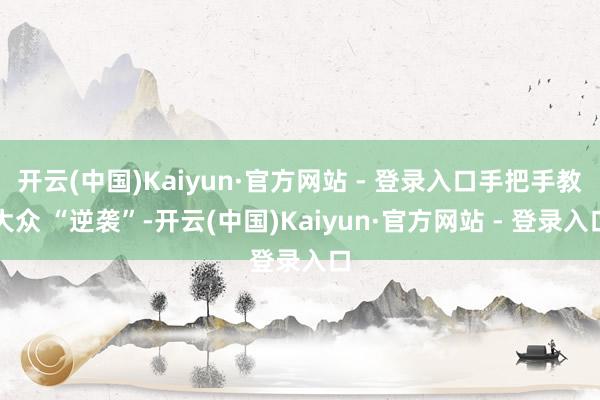 开云(中国)Kaiyun·官方网站 - 登录入口手把手教大众 “逆袭”-开云(中国)Kaiyun·官方网站 - 登录入口