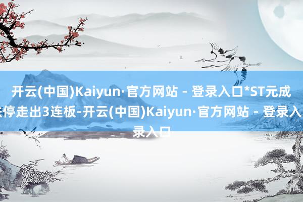 开云(中国)Kaiyun·官方网站 - 登录入口*ST元成跌停走出3连板-开云(中国)Kaiyun·官方网站 - 登录入口