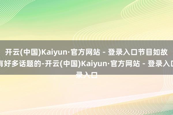 开云(中国)Kaiyun·官方网站 - 登录入口节目如故有好多话题的-开云(中国)Kaiyun·官方网站 - 登录入口