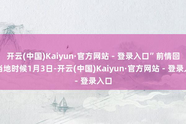 开云(中国)Kaiyun·官方网站 - 登录入口”　　前情回归　　当地时候1月3日-开云(中国)Kaiyun·官方网站 - 登录入口