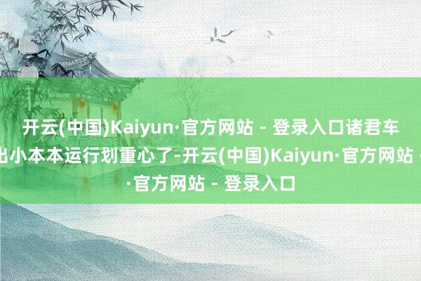 开云(中国)Kaiyun·官方网站 - 登录入口诸君车友不错掏出小本本运行划重心了-开云(中国)Kaiyun·官方网站 - 登录入口