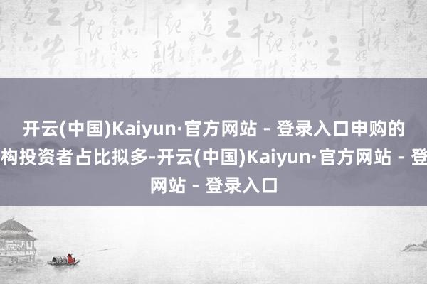 开云(中国)Kaiyun·官方网站 - 登录入口申购的部分机构投资者占比拟多-开云(中国)Kaiyun·官方网站 - 登录入口