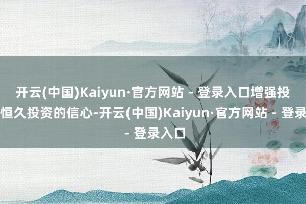 开云(中国)Kaiyun·官方网站 - 登录入口增强投资者恒久投资的信心-开云(中国)Kaiyun·官方网站 - 登录入口