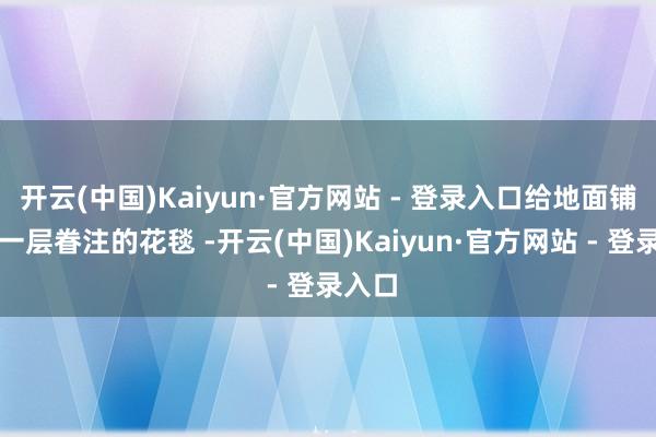 开云(中国)Kaiyun·官方网站 - 登录入口给地面铺上了一层眷注的花毯 -开云(中国)Kaiyun·官方网站 - 登录入口