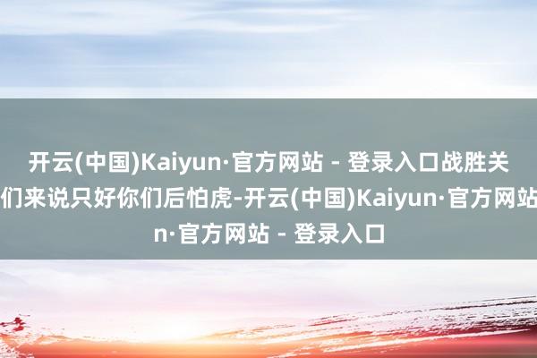 开云(中国)Kaiyun·官方网站 - 登录入口战胜关于以下生肖们来说只好你们后怕虎-开云(中国)Kaiyun·官方网站 - 登录入口