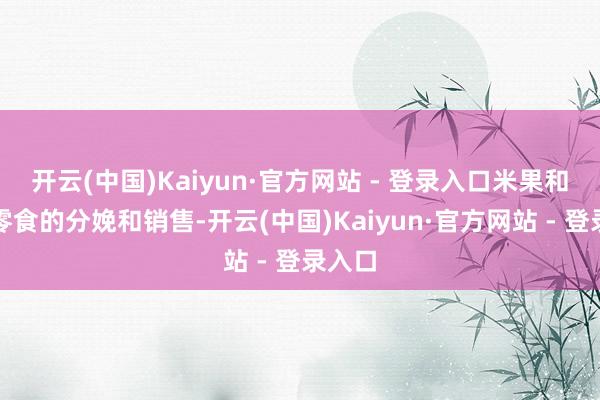 开云(中国)Kaiyun·官方网站 - 登录入口米果和其他零食的分娩和销售-开云(中国)Kaiyun·官方网站 - 登录入口