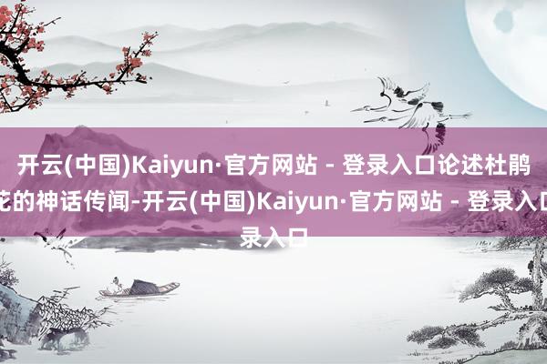 开云(中国)Kaiyun·官方网站 - 登录入口论述杜鹃花的神话传闻-开云(中国)Kaiyun·官方网站 - 登录入口
