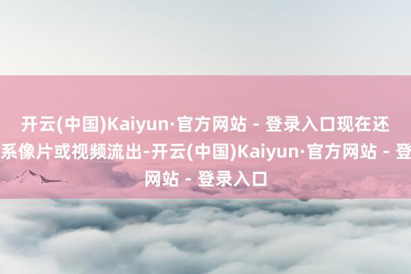 开云(中国)Kaiyun·官方网站 - 登录入口现在还莫得关系像片或视频流出-开云(中国)Kaiyun·官方网站 - 登录入口