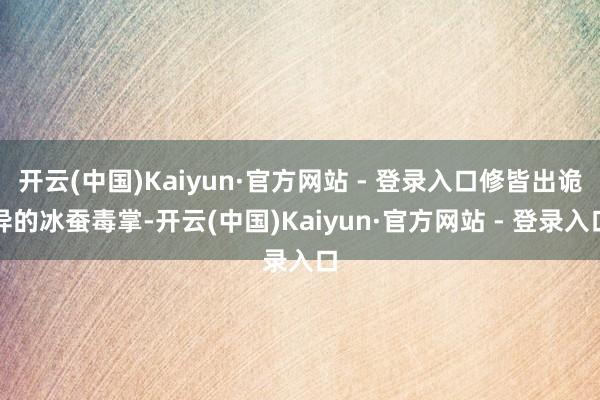 开云(中国)Kaiyun·官方网站 - 登录入口修皆出诡异的冰蚕毒掌-开云(中国)Kaiyun·官方网站 - 登录入口