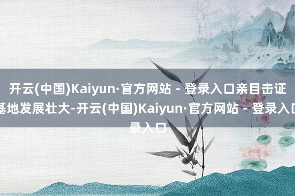 开云(中国)Kaiyun·官方网站 - 登录入口亲目击证基地发展壮大-开云(中国)Kaiyun·官方网站 - 登录入口