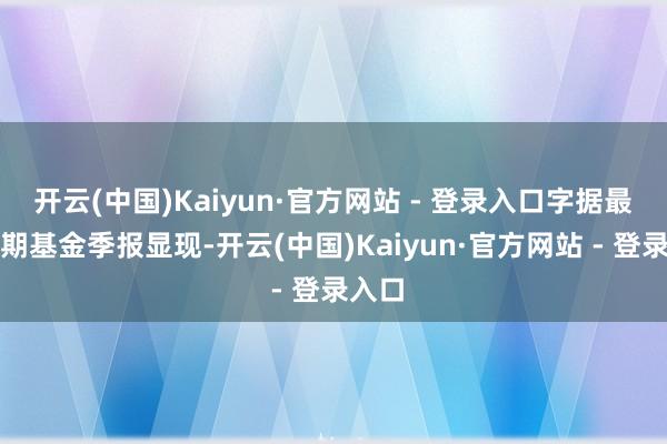 开云(中国)Kaiyun·官方网站 - 登录入口字据最新一期基金季报显现-开云(中国)Kaiyun·官方网站 - 登录入口