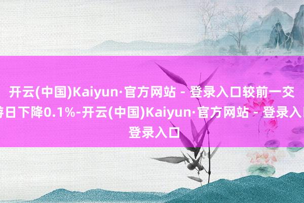 开云(中国)Kaiyun·官方网站 - 登录入口较前一交游日下降0.1%-开云(中国)Kaiyun·官方网站 - 登录入口