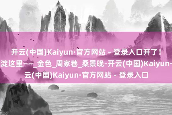 开云(中国)Kaiyun·官方网站 - 登录入口开了！大片油菜花！就在海淀这里——_金色_周家巷_桑景晚-开云(中国)Kaiyun·官方网站 - 登录入口