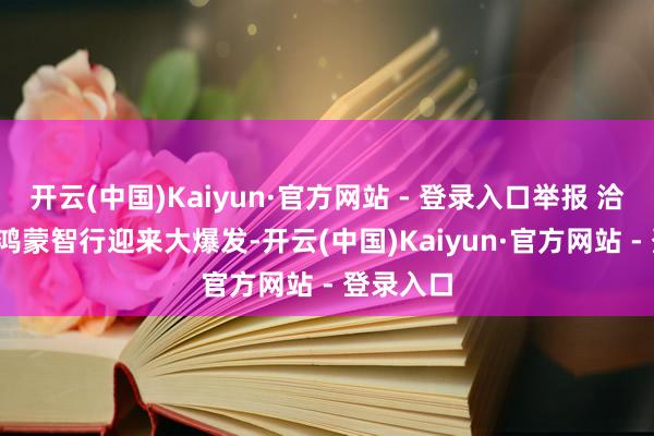 开云(中国)Kaiyun·官方网站 - 登录入口举报 洽商阅读  鸿蒙智行迎来大爆发-开云(中国)Kaiyun·官方网站 - 登录入口