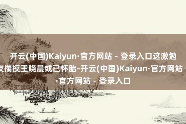 开云(中国)Kaiyun·官方网站 - 登录入口这激勉了繁密网友揣摸王晓晨或已怀胎-开云(中国)Kaiyun·官方网站 - 登录入口