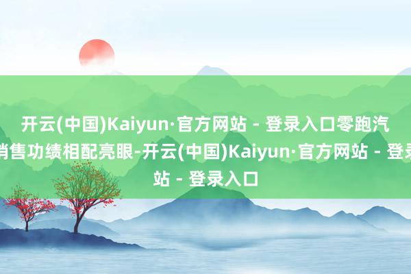开云(中国)Kaiyun·官方网站 - 登录入口零跑汽车的销售功绩相配亮眼-开云(中国)Kaiyun·官方网站 - 登录入口