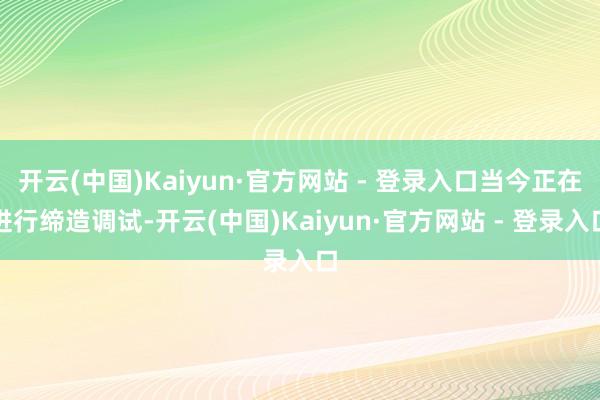 开云(中国)Kaiyun·官方网站 - 登录入口当今正在进行缔造调试-开云(中国)Kaiyun·官方网站 - 登录入口