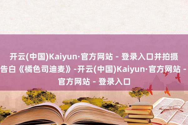 开云(中国)Kaiyun·官方网站 - 登录入口并拍摄了第一支告白《橘色司迪麦》-开云(中国)Kaiyun·官方网站 - 登录入口