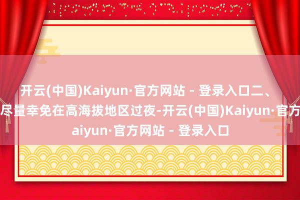 开云(中国)Kaiyun·官方网站 - 登录入口二、 幸免高海拔住宿尽量幸免在高海拔地区过夜-开云(中国)Kaiyun·官方网站 - 登录入口