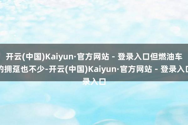 开云(中国)Kaiyun·官方网站 - 登录入口但燃油车的拥趸也不少-开云(中国)Kaiyun·官方网站 - 登录入口