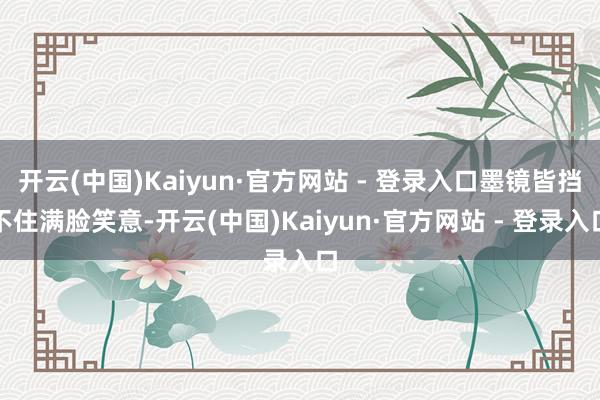 开云(中国)Kaiyun·官方网站 - 登录入口墨镜皆挡不住满脸笑意-开云(中国)Kaiyun·官方网站 - 登录入口