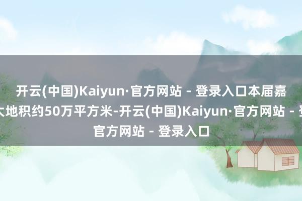 开云(中国)Kaiyun·官方网站 - 登录入口本届嘉年华占大地积约50万平方米-开云(中国)Kaiyun·官方网站 - 登录入口