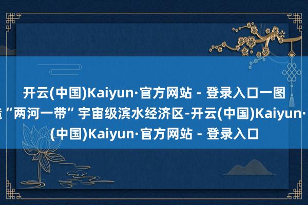 开云(中国)Kaiyun·官方网站 - 登录入口一图读懂｜向阳区将打造“两河一带”宇宙级滨水经济区-开云(中国)Kaiyun·官方网站 - 登录入口