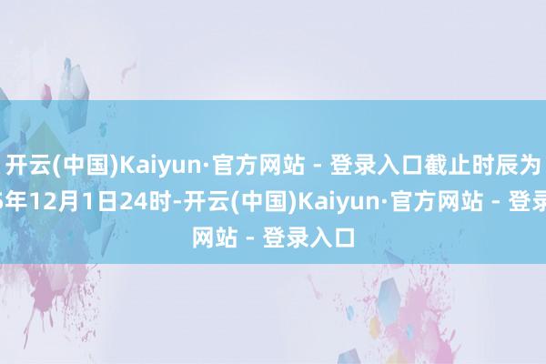 开云(中国)Kaiyun·官方网站 - 登录入口截止时辰为2025年12月1日24时-开云(中国)Kaiyun·官方网站 - 登录入口