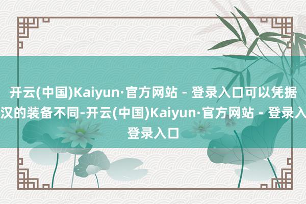 开云(中国)Kaiyun·官方网站 - 登录入口可以凭据铁汉的装备不同-开云(中国)Kaiyun·官方网站 - 登录入口