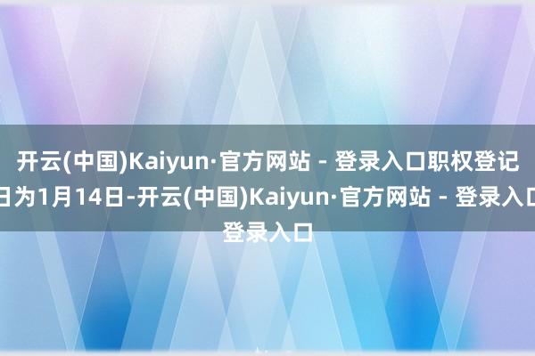 开云(中国)Kaiyun·官方网站 - 登录入口职权登记日为1月14日-开云(中国)Kaiyun·官方网站 - 登录入口