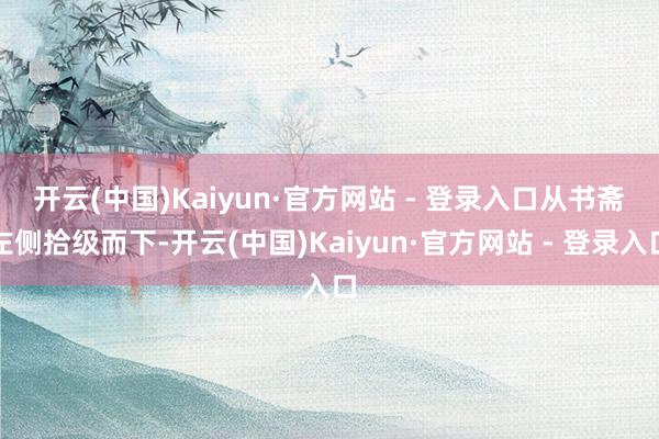 开云(中国)Kaiyun·官方网站 - 登录入口　　从书斋左侧拾级而下-开云(中国)Kaiyun·官方网站 - 登录入口