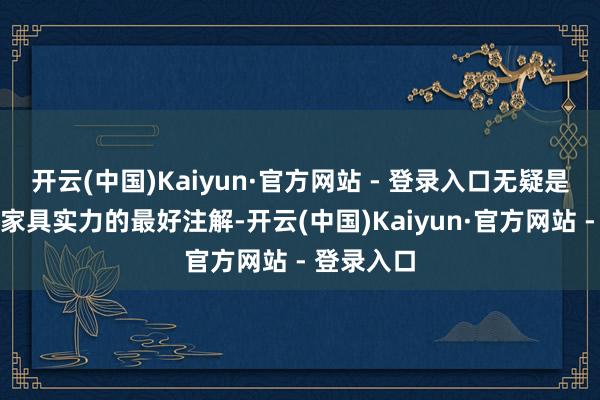 开云(中国)Kaiyun·官方网站 - 登录入口无疑是对其不凡家具实力的最好注解-开云(中国)Kaiyun·官方网站 - 登录入口