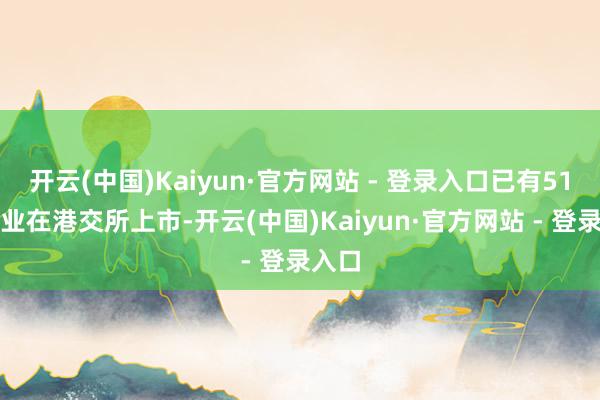 开云(中国)Kaiyun·官方网站 - 登录入口已有51家企业在港交所上市-开云(中国)Kaiyun·官方网站 - 登录入口